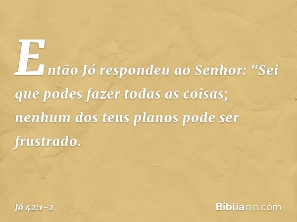 Então Jó respondeu ao Senhor: "Sei que podes fazer todas as coisas;
nenhum dos teus planos
pode ser frustrado. -- Jó 42:1-2