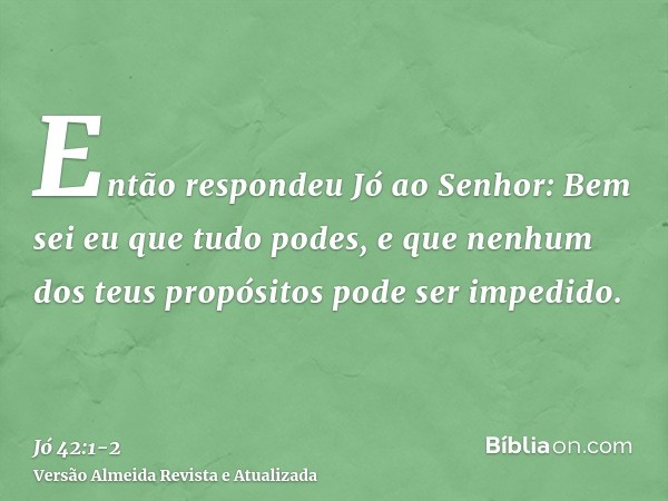 Então respondeu Jó ao Senhor:Bem sei eu que tudo podes, e que nenhum dos teus propósitos pode ser impedido.