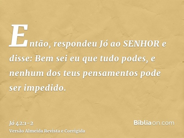 Então, respondeu Jó ao SENHOR e disse:Bem sei eu que tudo podes, e nenhum dos teus pensamentos pode ser impedido.