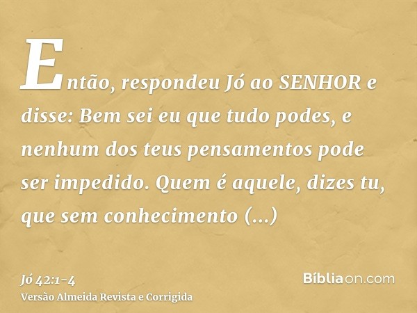 Então, respondeu Jó ao SENHOR e disse:Bem sei eu que tudo podes, e nenhum dos teus pensamentos pode ser impedido.Quem é aquele, dizes tu, que sem conhecimento e