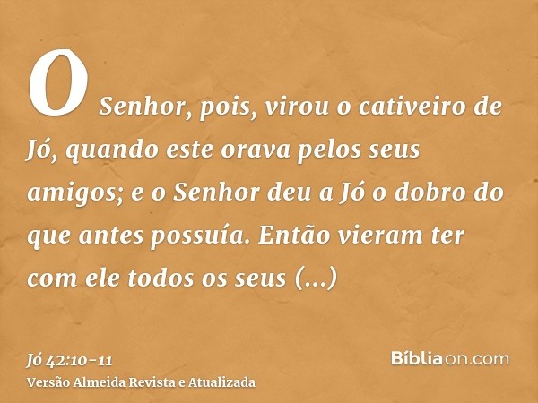 O Senhor, pois, virou o cativeiro de Jó, quando este orava pelos seus amigos; e o Senhor deu a Jó o dobro do que antes possuía.Então vieram ter com ele todos os