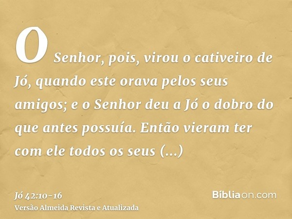 O Senhor, pois, virou o cativeiro de Jó, quando este orava pelos seus amigos; e o Senhor deu a Jó o dobro do que antes possuía.Então vieram ter com ele todos os