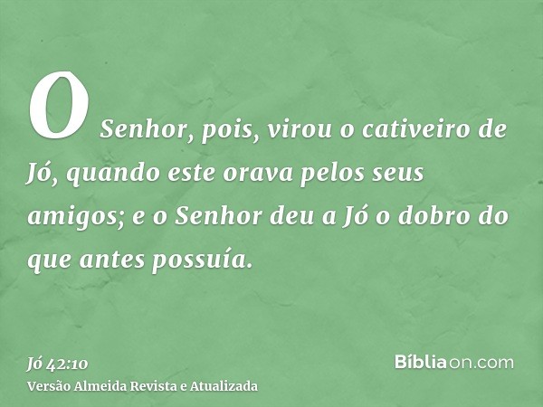 O Senhor, pois, virou o cativeiro de Jó, quando este orava pelos seus amigos; e o Senhor deu a Jó o dobro do que antes possuía.