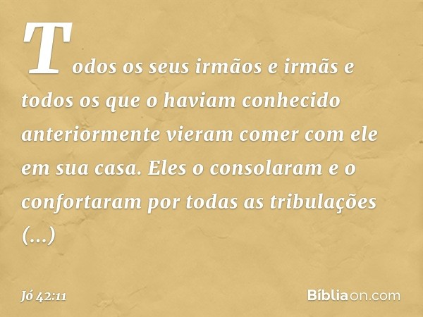 Todos os seus irmãos e irmãs e todos os que o haviam conhecido anteriormente vieram comer com ele em sua casa. Eles o consolaram e o confortaram por todas as tr