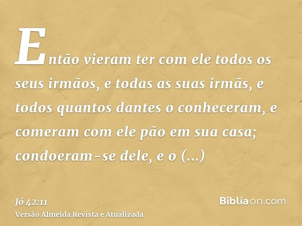 Então vieram ter com ele todos os seus irmãos, e todas as suas irmãs, e todos quantos dantes o conheceram, e comeram com ele pão em sua casa; condoeram-se dele,