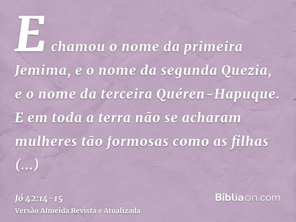 E chamou o nome da primeira Jemima, e o nome da segunda Quezia, e o nome da terceira Quéren-Hapuque.E em toda a terra não se acharam mulheres tão formosas como 