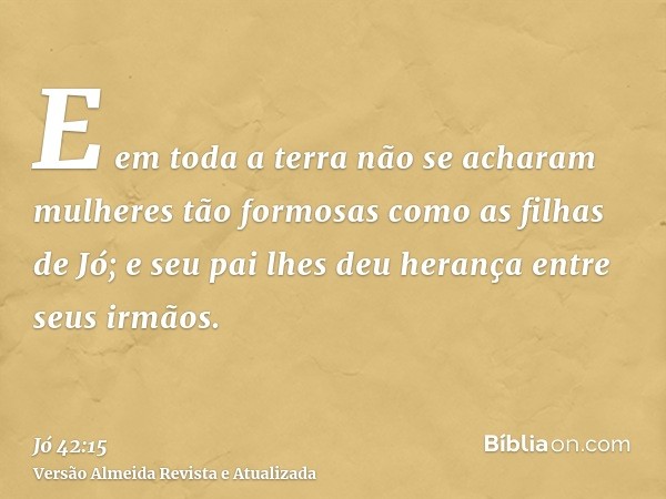 E em toda a terra não se acharam mulheres tão formosas como as filhas de Jó; e seu pai lhes deu herança entre seus irmãos.