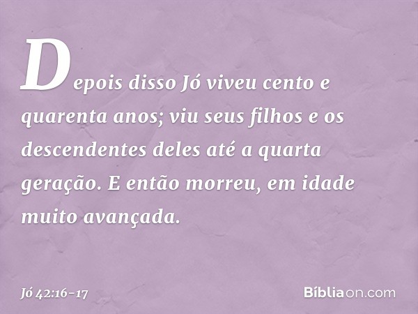 Depois disso Jó viveu cento e quarenta anos; viu seus filhos e os descendentes deles até a quarta geração. E então morreu, em idade muito avançada. -- Jó 42:16-