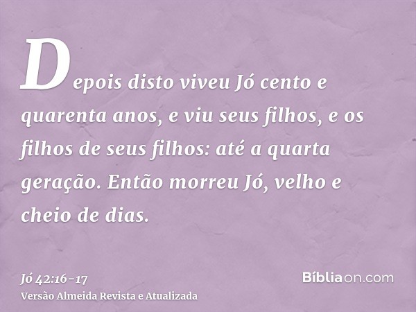 Depois disto viveu Jó cento e quarenta anos, e viu seus filhos, e os filhos de seus filhos: até a quarta geração.Então morreu Jó, velho e cheio de dias.