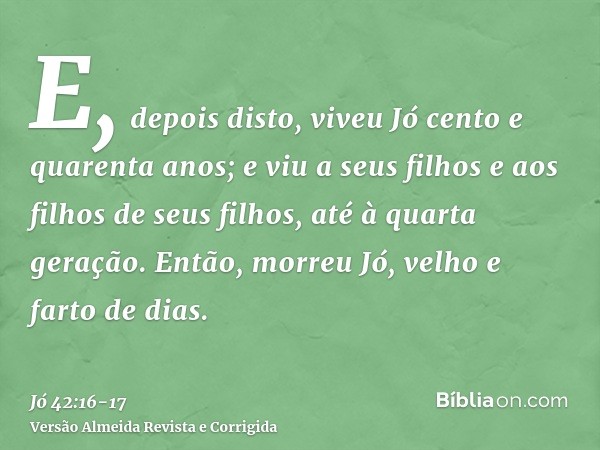 E, depois disto, viveu Jó cento e quarenta anos; e viu a seus filhos e aos filhos de seus filhos, até à quarta geração.Então, morreu Jó, velho e farto de dias.