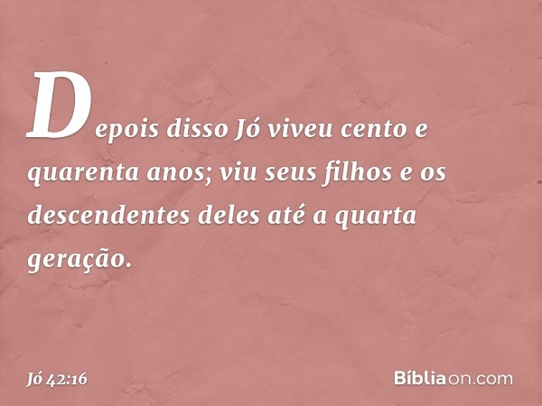 Depois disso Jó viveu cento e quarenta anos; viu seus filhos e os descendentes deles até a quarta geração. -- Jó 42:16