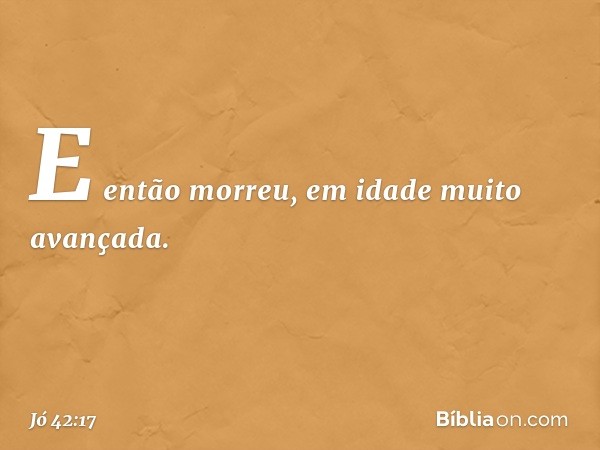 E então morreu, em idade muito avançada. -- Jó 42:17