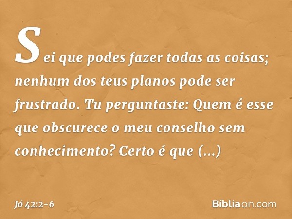 "Sei que podes fazer todas as coisas;
nenhum dos teus planos
pode ser frustrado. Tu perguntaste: 'Quem é esse
que obscurece o meu conselho
sem conhecimento?'
Ce