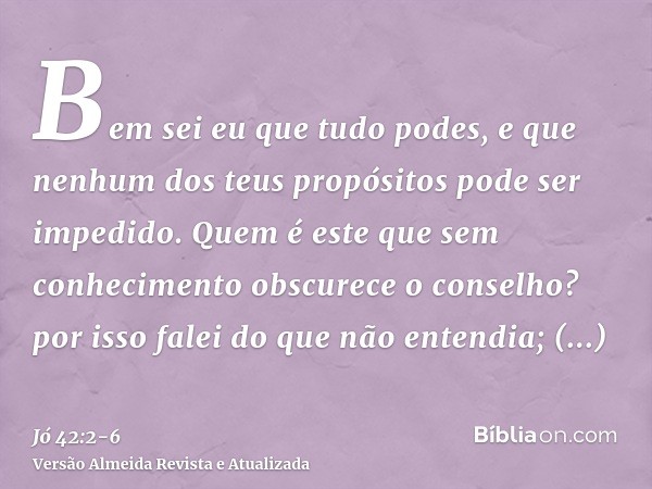 Bem sei eu que tudo podes, e que nenhum dos teus propósitos pode ser impedido.Quem é este que sem conhecimento obscurece o conselho? por isso falei do que não e