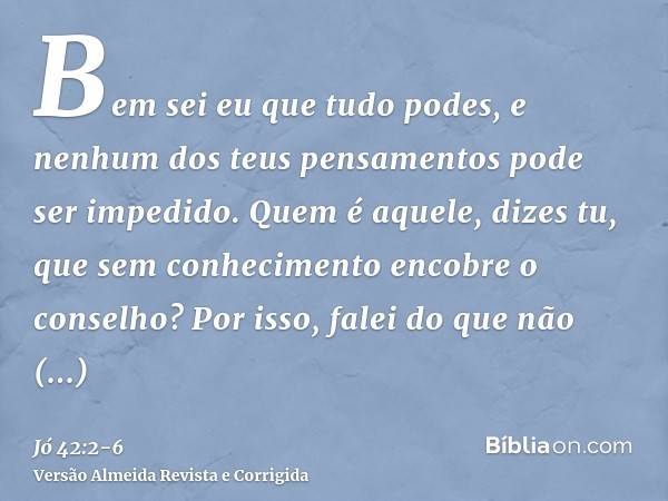 Bem sei eu que tudo podes, e nenhum dos teus pensamentos pode ser impedido.Quem é aquele, dizes tu, que sem conhecimento encobre o conselho? Por isso, falei do 