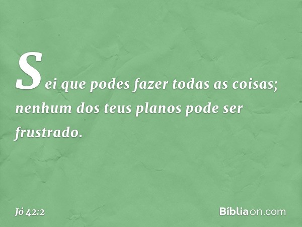 "Sei que podes fazer todas as coisas;
nenhum dos teus planos
pode ser frustrado. -- Jó 42:2