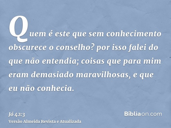 Quem é este que sem conhecimento obscurece o conselho? por isso falei do que não entendia; coisas que para mim eram demasiado maravilhosas, e que eu não conheci