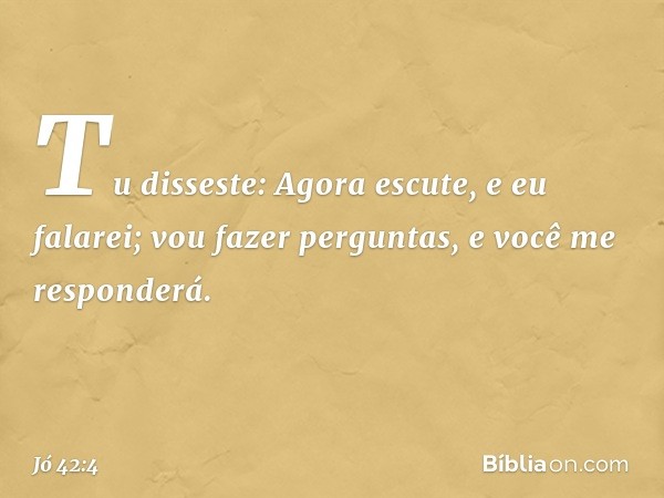 "Tu disseste:
'Agora escute, e eu falarei;
vou fazer perguntas,
e você me responderá'. -- Jó 42:4