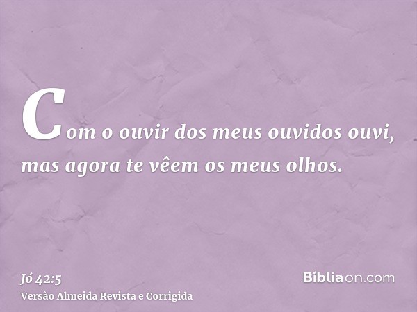 Com o ouvir dos meus ouvidos ouvi, mas agora te vêem os meus olhos.