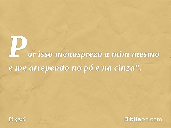 Por isso menosprezo a mim mesmo
e me arrependo no pó e na cinza". -- Jó 42:6