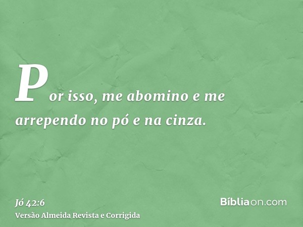 Por isso, me abomino e me arrependo no pó e na cinza.