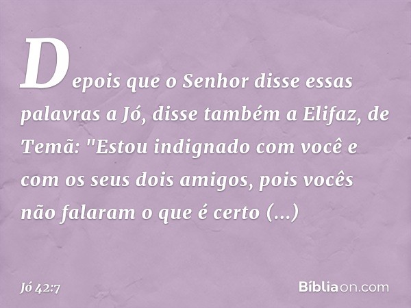 Depois que o Senhor disse essas pala­vras a Jó, disse também a Elifaz, de Temã: "Estou indignado com você e com os seus dois amigos, pois vocês não falaram o qu