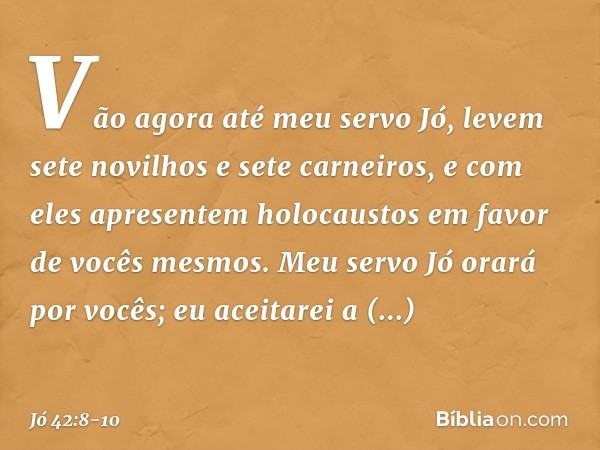 Vão agora até meu servo Jó, levem sete novilhos e sete carneiros, e com eles apresentem holocaustos em favor de vocês mesmos. Meu servo Jó orará por vocês; eu a