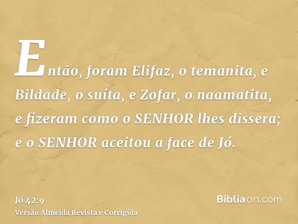 Então, foram Elifaz, o temanita, e Bildade, o suíta, e Zofar, o naamatita, e fizeram como o SENHOR lhes dissera; e o SENHOR aceitou a face de Jó.