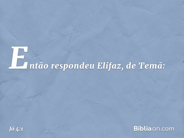 Então respondeu Elifaz, de Temã: -- Jó 4:1