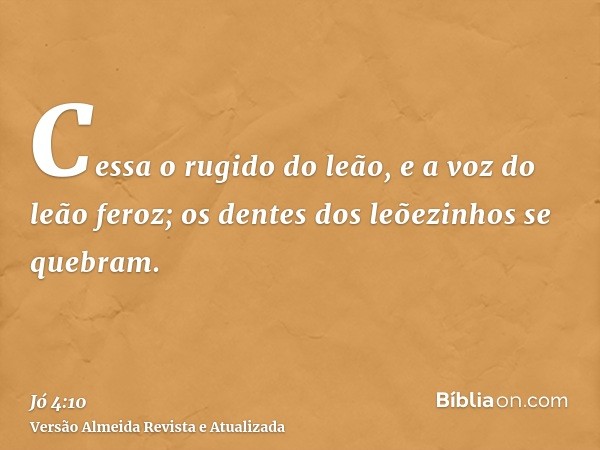 Cessa o rugido do leão, e a voz do leão feroz; os dentes dos leõezinhos se quebram.