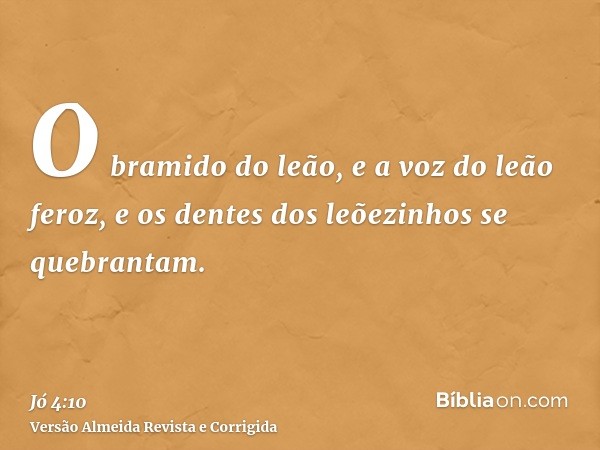 O bramido do leão, e a voz do leão feroz, e os dentes dos leõezinhos se quebrantam.