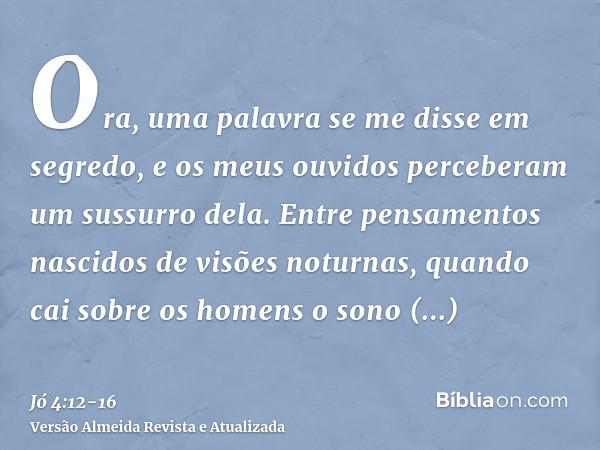 Ora, uma palavra se me disse em segredo, e os meus ouvidos perceberam um sussurro dela.Entre pensamentos nascidos de visões noturnas, quando cai sobre os homens