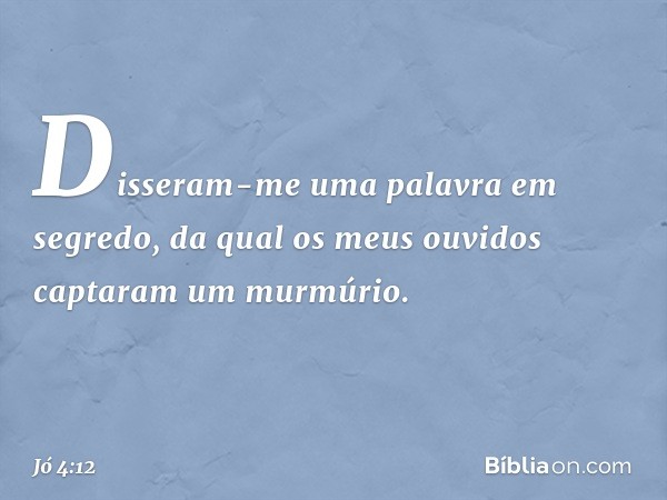 "Disseram-me uma palavra
em segredo,
da qual os meus ouvidos
captaram um murmúrio. -- Jó 4:12