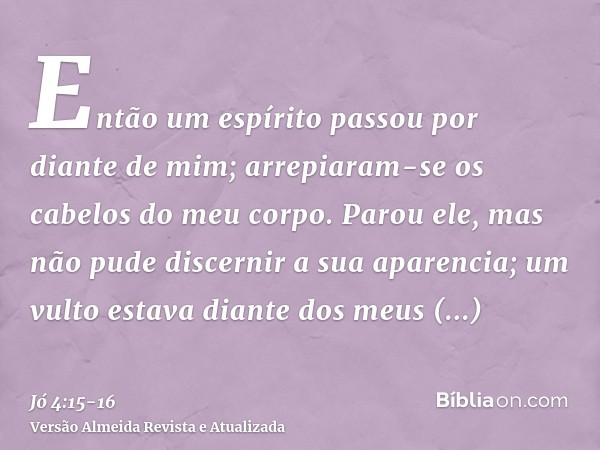 Então um espírito passou por diante de mim; arrepiaram-se os cabelos do meu corpo.Parou ele, mas não pude discernir a sua aparencia; um vulto estava diante dos 