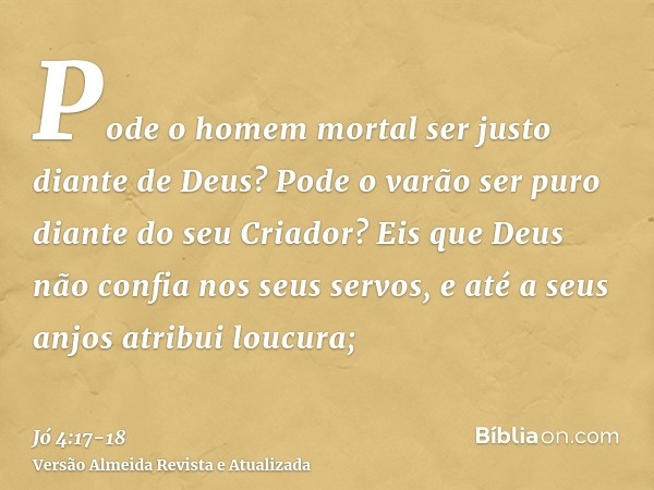 Pode o homem mortal ser justo diante de Deus? Pode o varão ser puro diante do seu Criador?Eis que Deus não confia nos seus servos, e até a seus anjos atribui lo