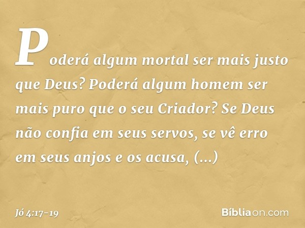 'Poderá algum mortal
ser mais justo que Deus?
Poderá algum homem ser mais puro
que o seu Criador? Se Deus não confia em seus servos,
se vê erro em seus anjos e 