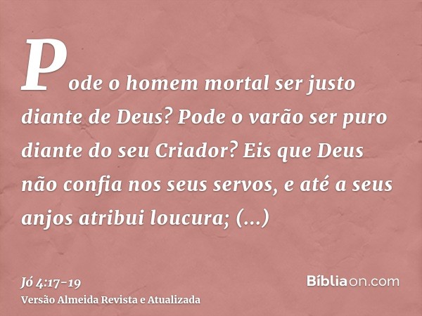 Pode o homem mortal ser justo diante de Deus? Pode o varão ser puro diante do seu Criador?Eis que Deus não confia nos seus servos, e até a seus anjos atribui lo