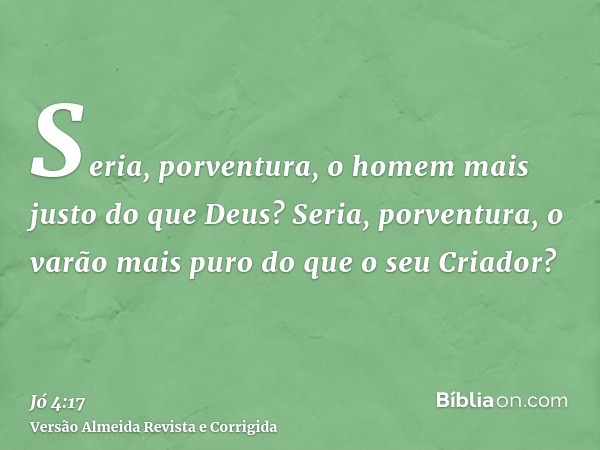 Seria, porventura, o homem mais justo do que Deus? Seria, porventura, o varão mais puro do que o seu Criador?