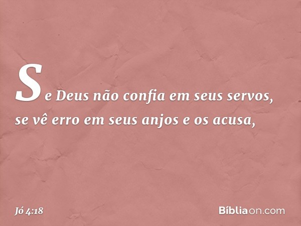 Se Deus não confia em seus servos,
se vê erro em seus anjos e os acusa, -- Jó 4:18