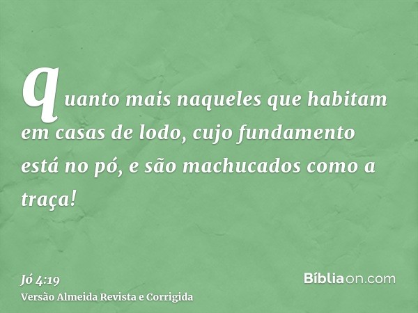 quanto mais naqueles que habitam em casas de lodo, cujo fundamento está no pó, e são machucados como a traça!