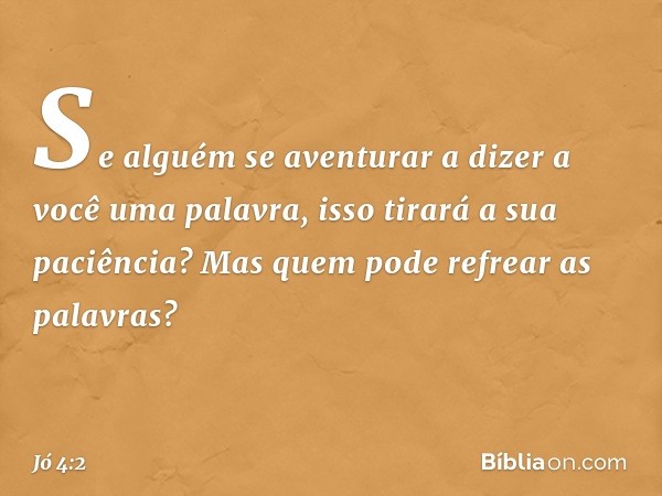 "Se alguém se aventurar
a dizer a você uma palavra,
isso tirará a sua paciência?
Mas quem pode refrear as palavras? -- Jó 4:2