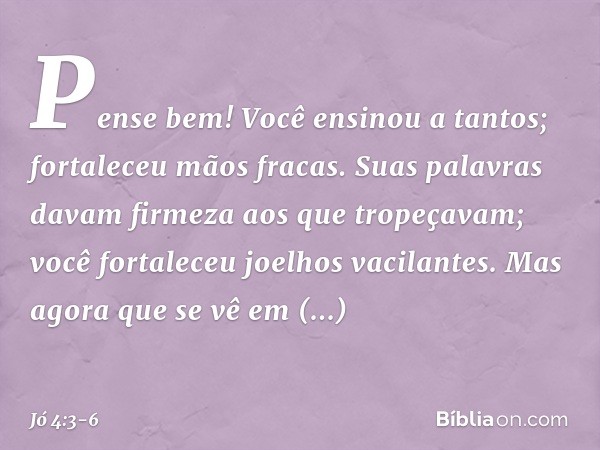 Pense bem! Você ensinou a tantos;
fortaleceu mãos fracas. Suas palavras davam firmeza
aos que tropeçavam;
você fortaleceu joelhos vacilantes. Mas agora que se v