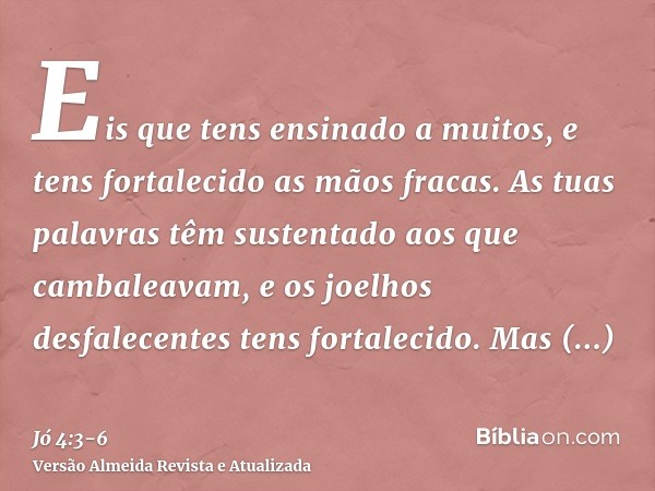 Eis que tens ensinado a muitos, e tens fortalecido as mãos fracas.As tuas palavras têm sustentado aos que cambaleavam, e os joelhos desfalecentes tens fortaleci