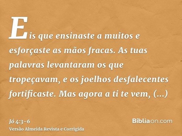 Eis que ensinaste a muitos e esforçaste as mãos fracas.As tuas palavras levantaram os que tropeçavam, e os joelhos desfalecentes fortificaste.Mas agora a ti te 