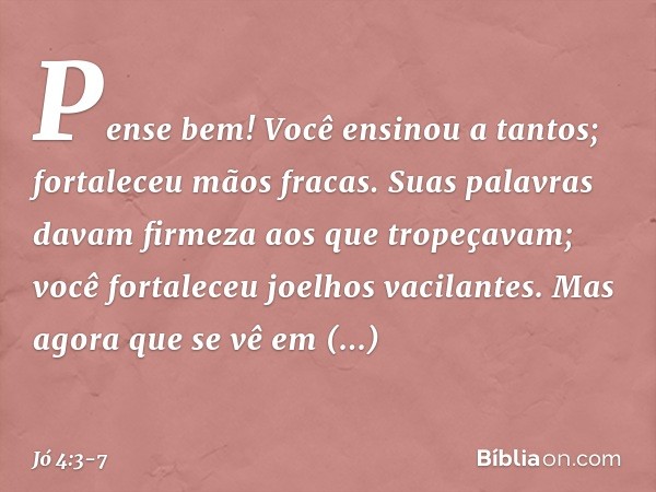 Pense bem! Você ensinou a tantos;
fortaleceu mãos fracas. Suas palavras davam firmeza
aos que tropeçavam;
você fortaleceu joelhos vacilantes. Mas agora que se v