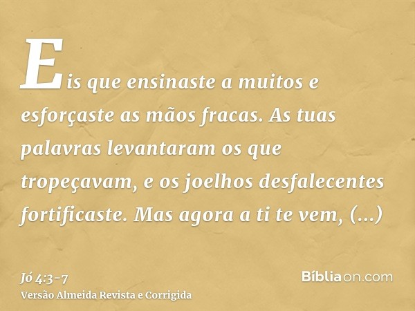 Eis que ensinaste a muitos e esforçaste as mãos fracas.As tuas palavras levantaram os que tropeçavam, e os joelhos desfalecentes fortificaste.Mas agora a ti te 