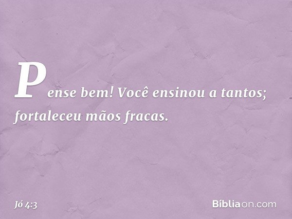 Pense bem! Você ensinou a tantos;
fortaleceu mãos fracas. -- Jó 4:3