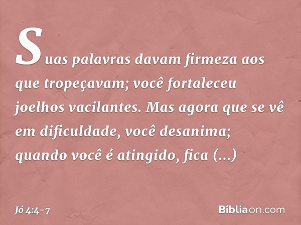 Suas palavras davam firmeza
aos que tropeçavam;
você fortaleceu joelhos vacilantes. Mas agora que se vê em dificuldade,
você desanima;
quando você é atingido,
f