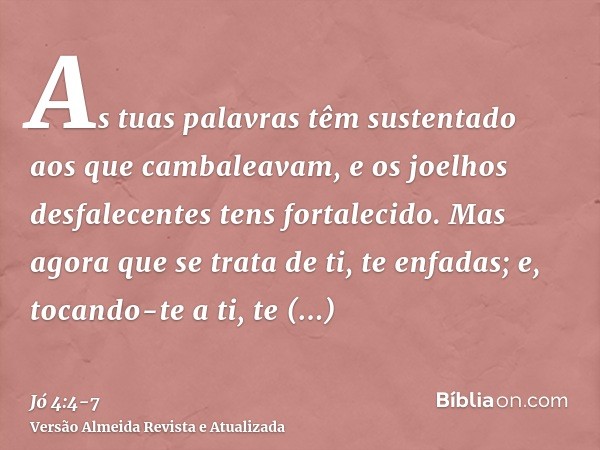 As tuas palavras têm sustentado aos que cambaleavam, e os joelhos desfalecentes tens fortalecido.Mas agora que se trata de ti, te enfadas; e, tocando-te a ti, t