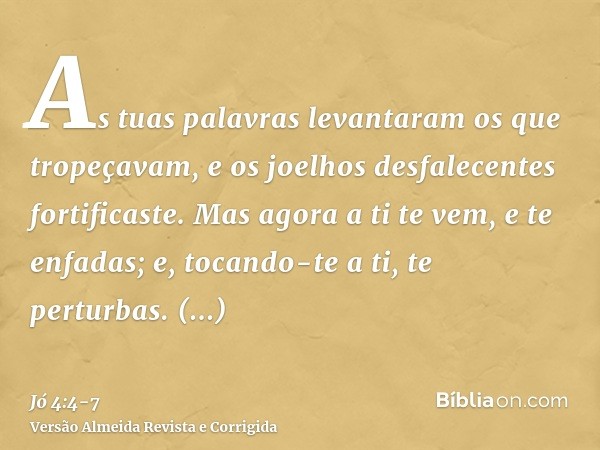 As tuas palavras levantaram os que tropeçavam, e os joelhos desfalecentes fortificaste.Mas agora a ti te vem, e te enfadas; e, tocando-te a ti, te perturbas.Por